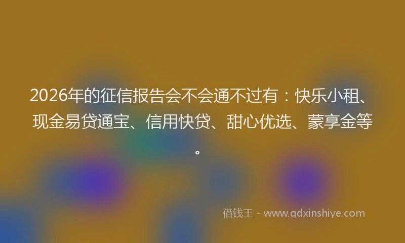 2026年的征信报告会不会通不过有：快乐小租、现金易贷通宝、信用快贷、甜心优选、蒙享金等。