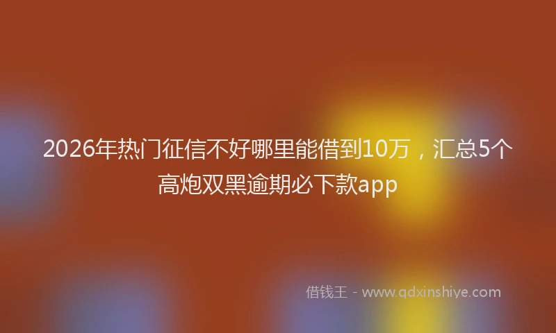 2026年热门征信不好哪里能借到10万，汇总5个高炮双黑逾期必下款app