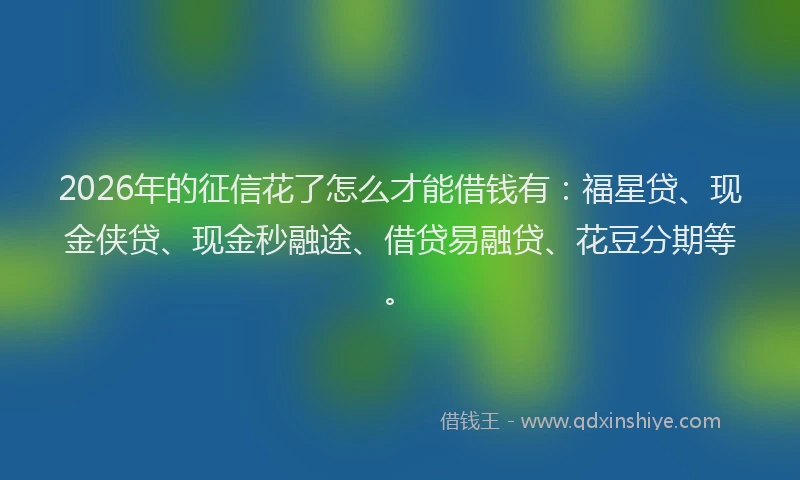 2026年的征信花了怎么才能借钱有：福星贷、现金侠贷、现金秒融途、借贷易融贷、花豆分期等。