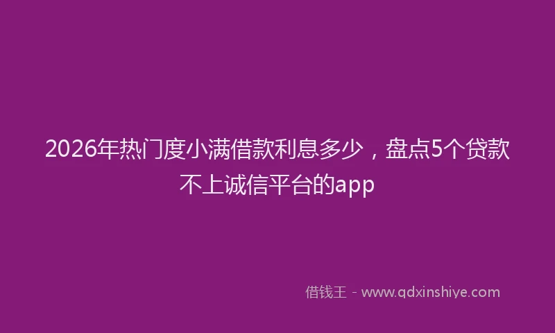2026年热门度小满借款利息多少,盘点5个贷款不上诚信平台的app