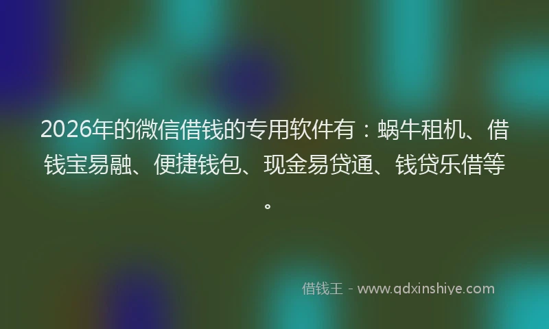 2026年的微信借钱的专用软件有：蜗牛租机、借钱宝易融、便捷钱包、现金易贷通、钱贷乐借等。