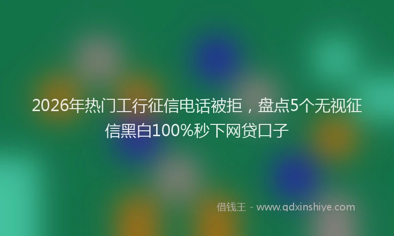 2026年热门工行征信电话被拒，盘点5个无视征信黑白100%秒下网贷口子