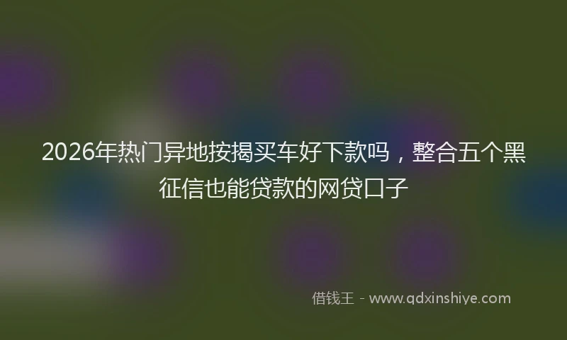 2026年热门异地按揭买车好下款吗，整合五个黑征信也能贷款的网贷口子