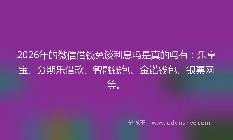 2026年的微信借钱免谈利息吗是真的吗有:乐享宝、分期乐借款、智融钱包、金诺钱包、银票网等。