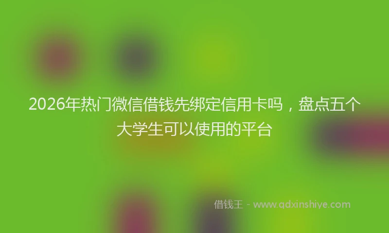 2026年热门微信借钱先绑定信用卡吗，盘点五个大学生可以使用的平台