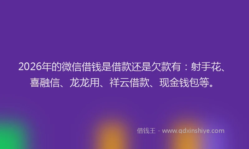 2026年的微信借钱是借款还是欠款有：射手花、喜融信、龙龙用、祥云借款、现金钱包等。