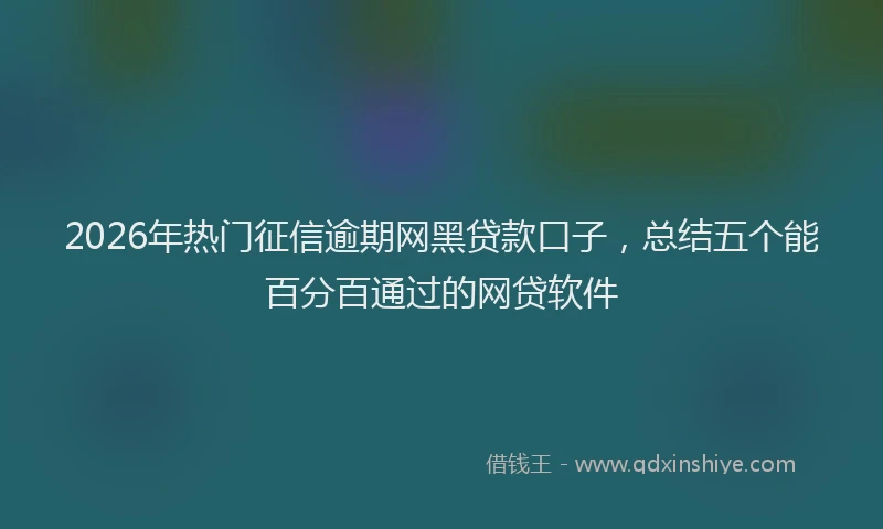 2026年热门征信逾期网黑贷款口子，总结五个能百分百通过的网贷软件