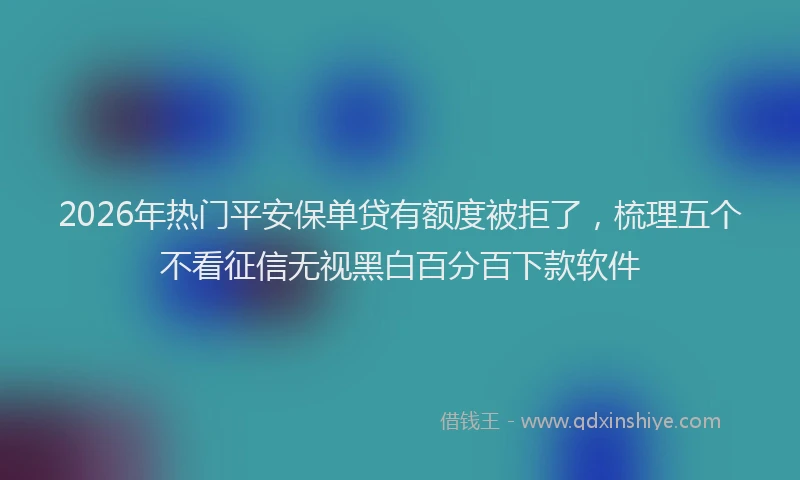 2026年热门平安保单贷有额度被拒了，梳理五个不看征信无视黑白百分百下款软件