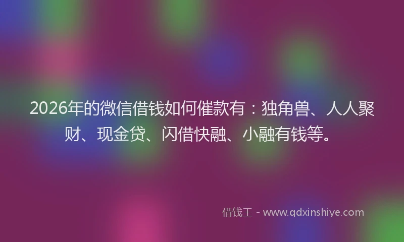 2026年的微信借钱如何催款有：独角兽、人人聚财、现金贷、闪借快融、小融有钱等。