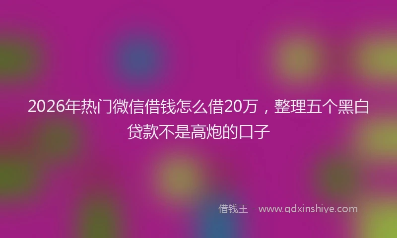 2026年热门微信借钱怎么借20万，整理五个黑白贷款不是高炮的口子