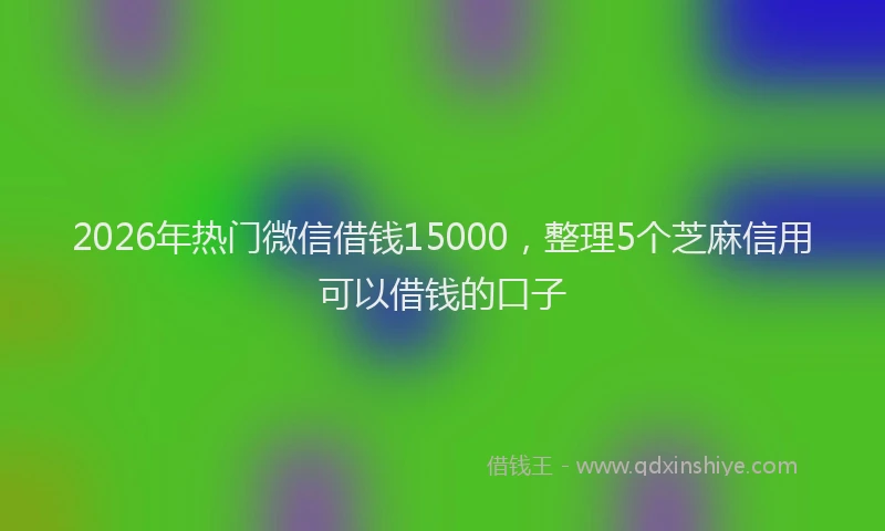 2026年热门微信借钱15000，整理5个芝麻信用可以借钱的口子