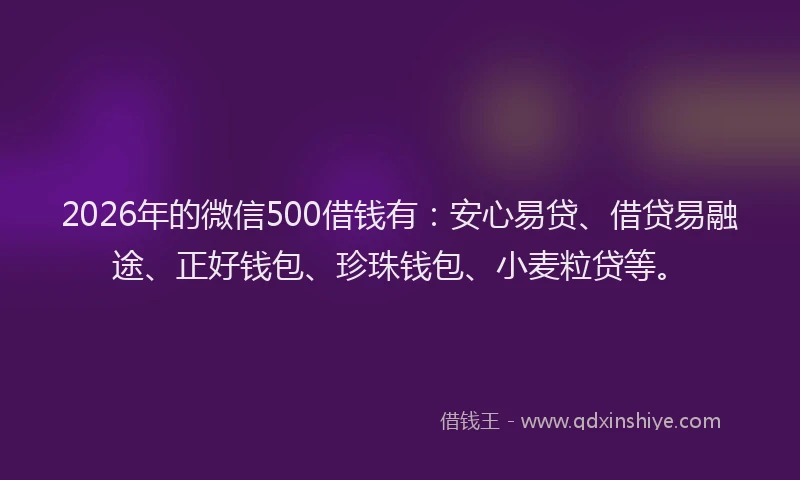 2026年的微信500借钱有:安心易贷、借贷易融途、正好钱包、珍珠钱包、小麦粒贷等。