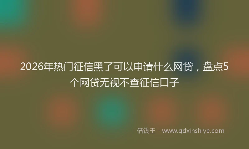 2026年热门征信黑了可以申请什么网贷，盘点5个网贷无视不查征信口子