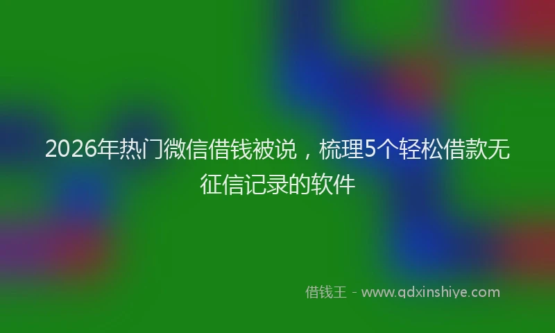 2026年热门微信借钱被说，梳理5个轻松借款无征信记录的软件