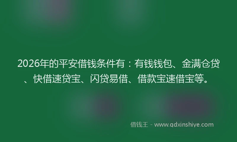 2026年的平安借钱条件有：有钱钱包、金满仓贷、快借速贷宝、闪贷易借、借款宝速借宝等。
