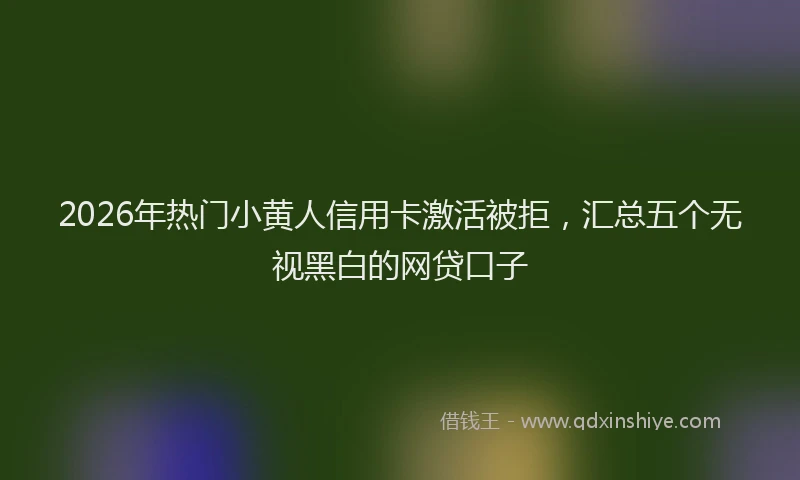 2026年热门小黄人信用卡激活被拒,汇总五个无视黑白的网贷口子