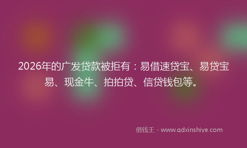 2026年的广发贷款被拒有：易借速贷宝、易贷宝易、现金牛、拍拍贷、信贷钱包等。