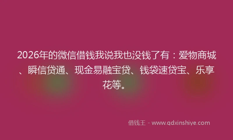 2026年的微信借钱我说我也没钱了有:爱物商城、瞬信贷通、现金易融宝贷、钱袋速贷宝、乐享花等。
