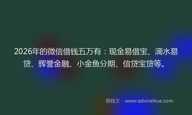 2026年的微信借钱五万有：现金易借宝、滴水易贷、辉誉金融、小金鱼分期、信贷宝贷等。