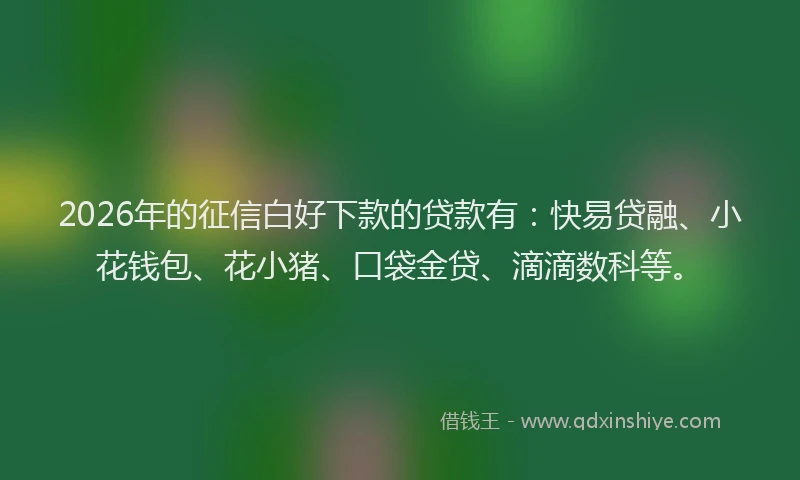 2026年的征信白好下款的贷款有：快易贷融、小花钱包、花小猪、口袋金贷、滴滴数科等。