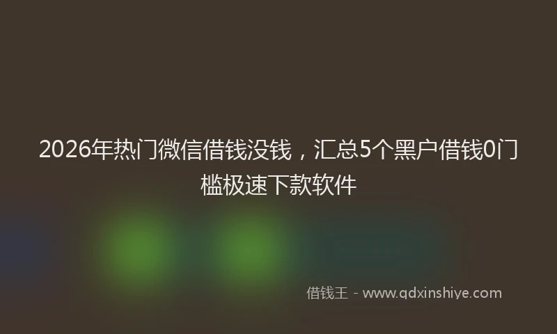 2026年热门微信借钱没钱，汇总5个黑户借钱0门槛极速下款软件