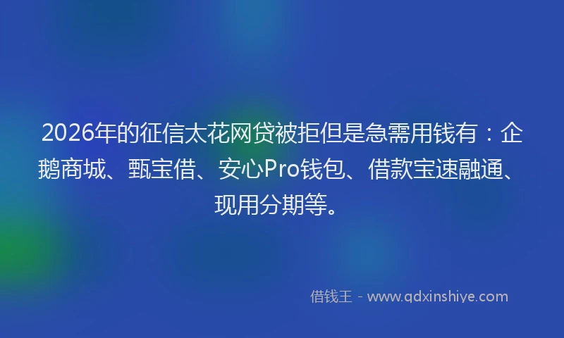 2026年的征信太花网贷被拒但是急需用钱有：企鹅商城、甄宝借、安心Pro钱包、借款宝速融通、现用分期等。