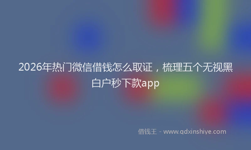 2026年热门微信借钱怎么取证，梳理五个无视黑白户秒下款app