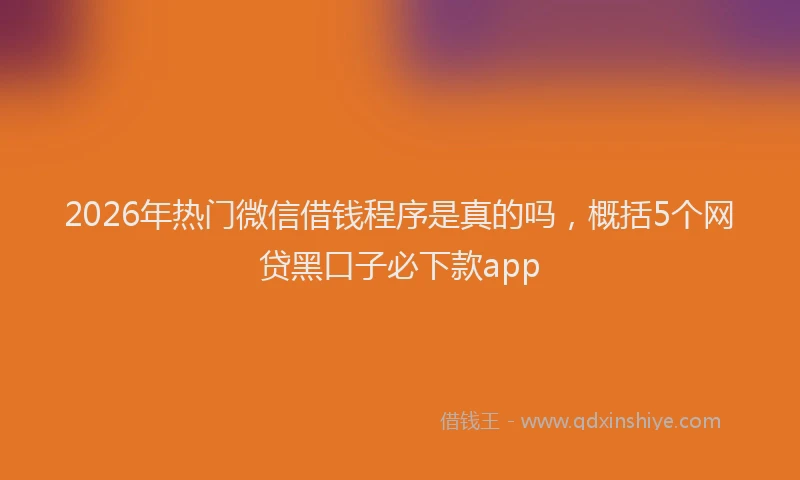 2026年热门微信借钱程序是真的吗，概括5个网贷黑口子必下款app