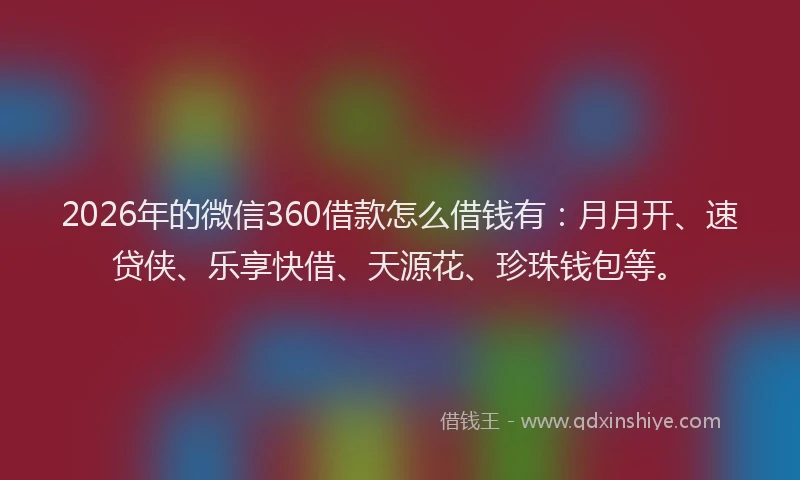 2026年的微信360借款怎么借钱有：月月开、速贷侠、乐享快借、天源花、珍珠钱包等。