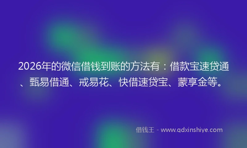 2026年的微信借钱到账的方法有：借款宝速贷通、甄易借通、戒易花、快借速贷宝、蒙享金等。