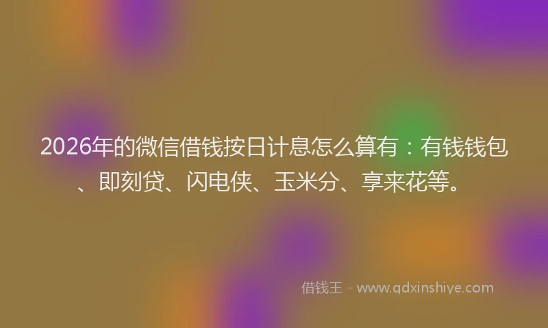 2026年的微信借钱按日计息怎么算有：有钱钱包、即刻贷、闪电侠、玉米分、享来花等。