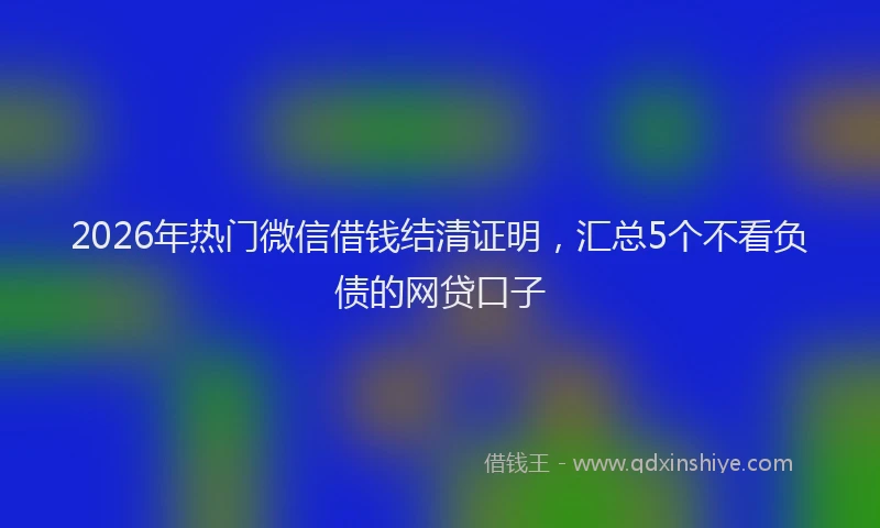 2026年热门微信借钱结清证明，汇总5个不看负债的网贷口子