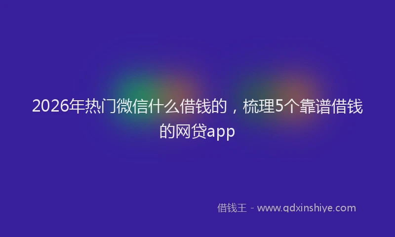 2026年热门微信什么借钱的，梳理5个靠谱借钱的网贷app