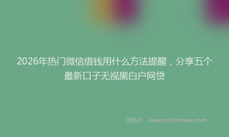 2026年热门微信借钱用什么方法提醒，分享五个最新口子无视黑白户网贷