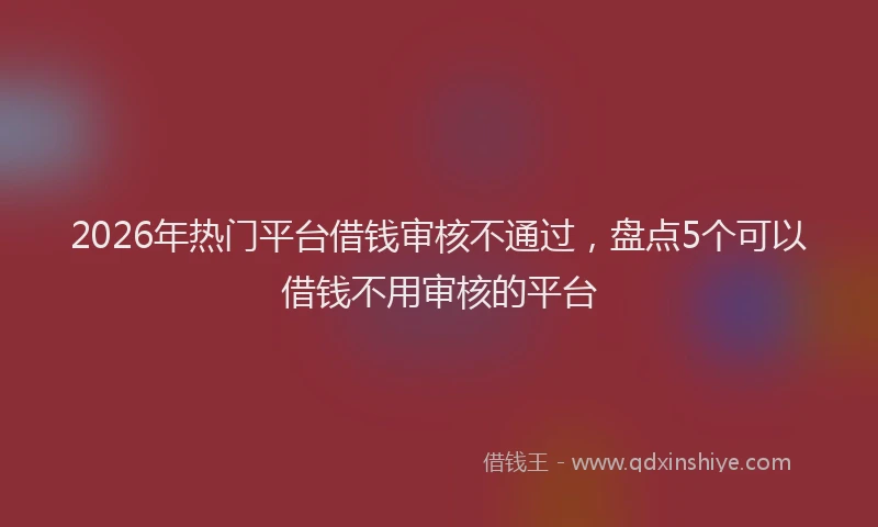 2026年热门平台借钱审核不通过，盘点5个可以借钱不用审核的平台