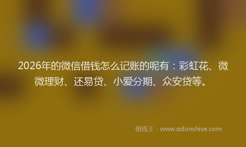 2026年的微信借钱怎么记账的呢有：彩虹花、微微理财、还易贷、小爱分期、众安贷等。