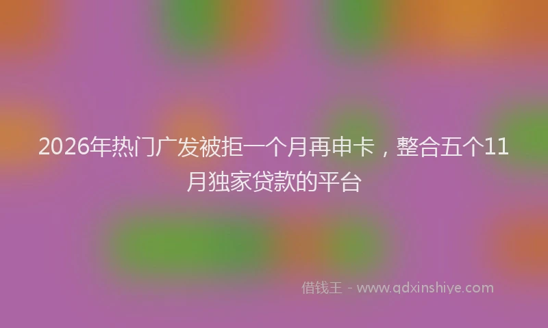 2026年热门广发被拒一个月再申卡，整合五个11月独家贷款的平台