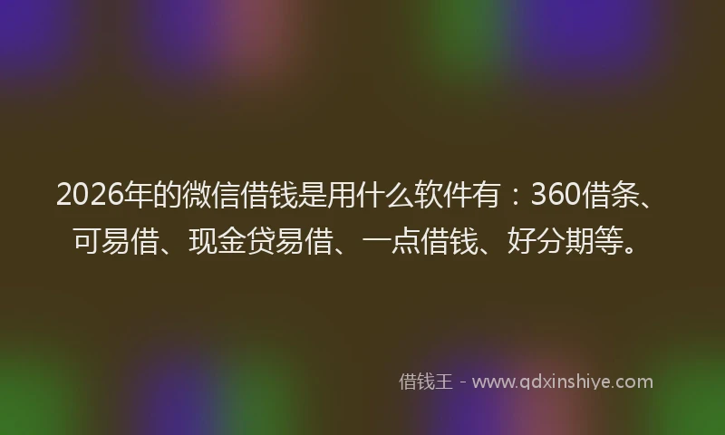 2026年的微信借钱是用什么软件有：360借条、可易借、现金贷易借、一点借钱、好分期等。