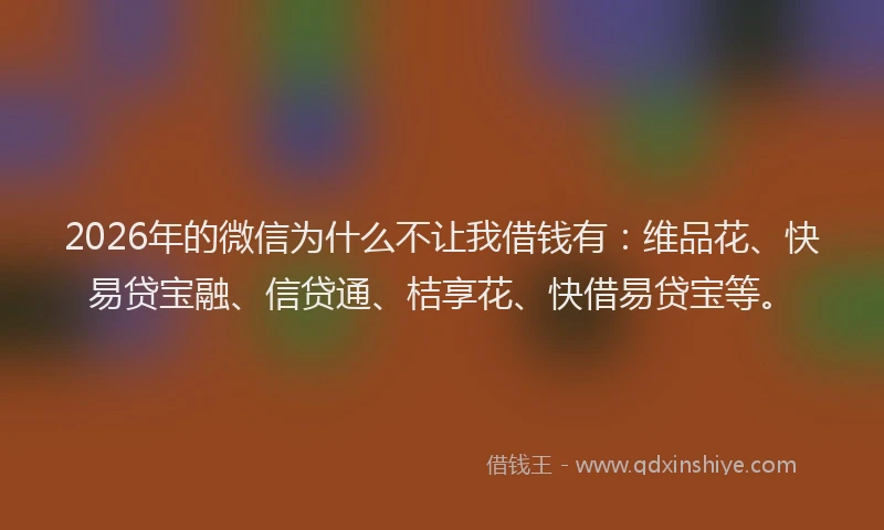 2026年的微信为什么不让我借钱有：维品花、快易贷宝融、信贷通、桔享花、快借易贷宝等。