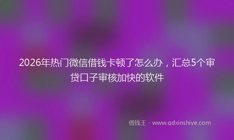 2026年热门微信借钱卡顿了怎么办，汇总5个审贷口子审核加快的软件
