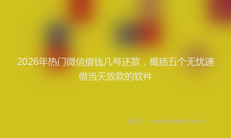 2026年热门微信借钱几号还款,概括五个无忧速借当天放款的软件