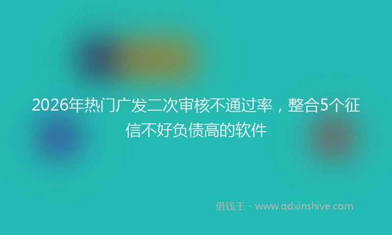 2026年热门广发二次审核不通过率,整合5个征信不好负债高的软件
