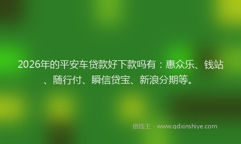 2026年的平安车贷款好下款吗有：惠众乐、钱站、随行付、瞬信贷宝、新浪分期等。