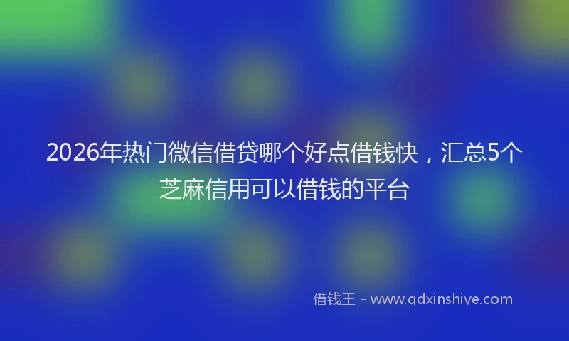 2026年热门微信借贷哪个好点借钱快，汇总5个芝麻信用可以借钱的平台
