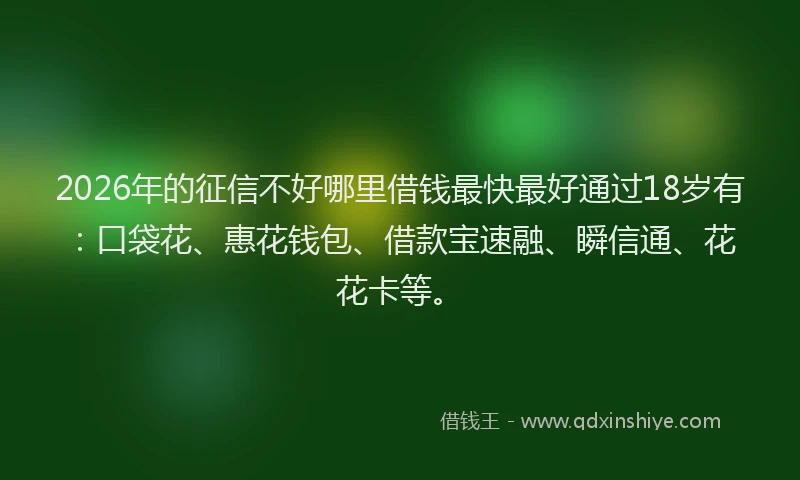 2026年的征信不好哪里借钱最快最好通过18岁有：口袋花、惠花钱包、借款宝速融、瞬信通、花花卡等。