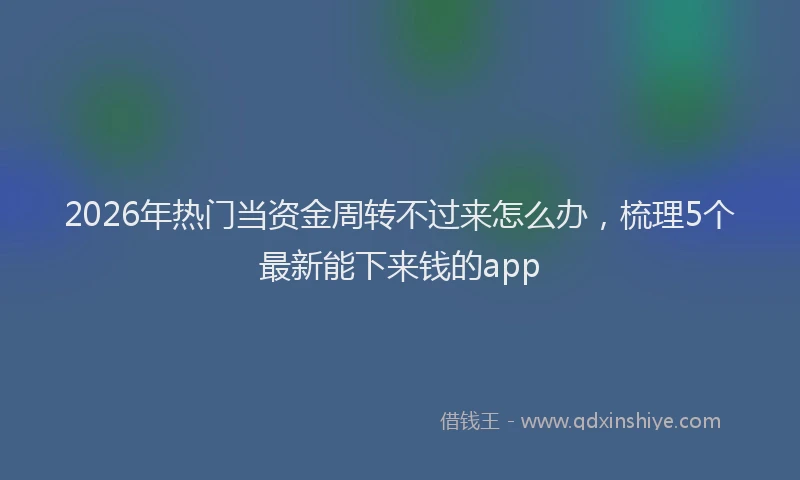 2026年热门当资金周转不过来怎么办，梳理5个最新能下来钱的app