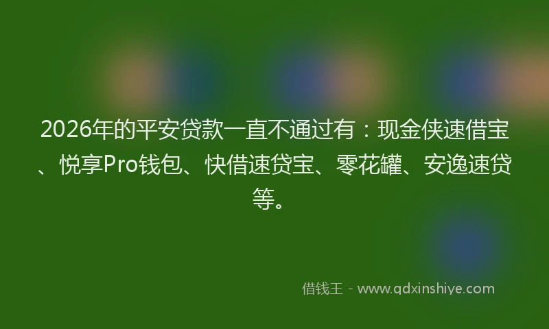 2026年的平安贷款一直不通过有：现金侠速借宝、悦享Pro钱包、快借速贷宝、零花罐、安逸速贷等。
