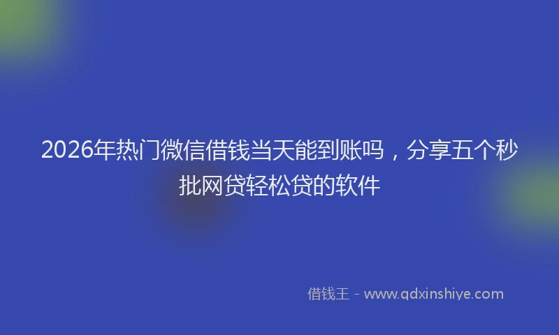 2026年热门微信借钱当天能到账吗，分享五个秒批网贷轻松贷的软件