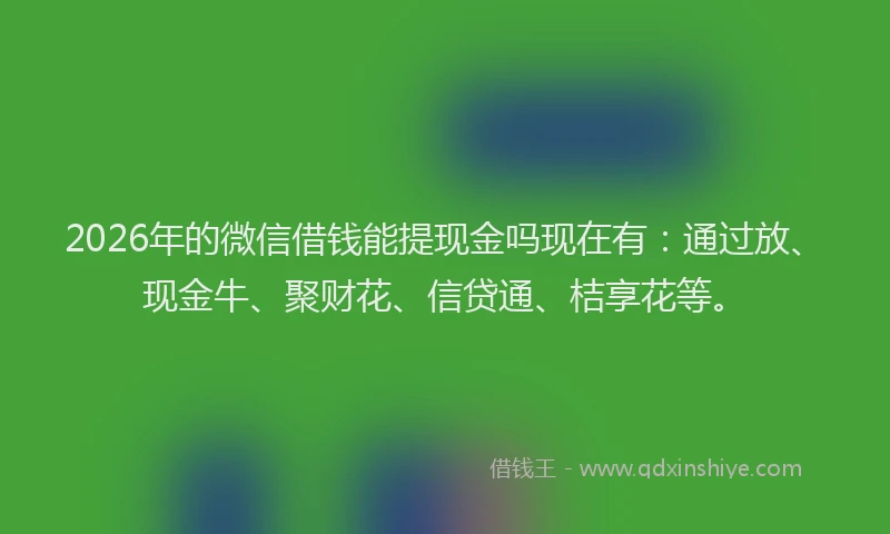 2026年的微信借钱能提现金吗现在有：通过放、现金牛、聚财花、信贷通、桔享花等。