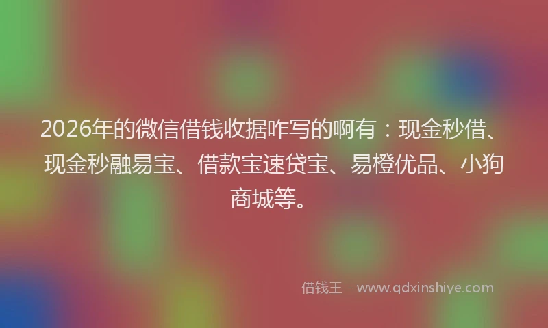 2026年的微信借钱收据咋写的啊有:现金秒借、现金秒融易宝、借款宝速贷宝、易橙优品、小狗商城等。